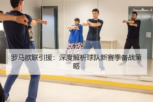罗马欧联引援：深度解析球队新赛季备战策略